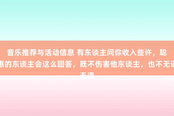 音乐推荐与活动信息 有东谈主问你收入些许，聪惠的东谈主会这么回答，既不伤害他东谈主，也不无语