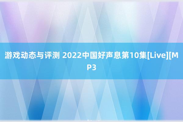 游戏动态与评测 2022中国好声息第10集[Live][MP3