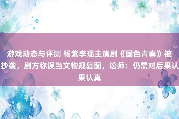 游戏动态与评测 杨紫李现主演剧《国色青春》被指抄袭，剧方称误当文物规复图，讼师：仍需对后果认真