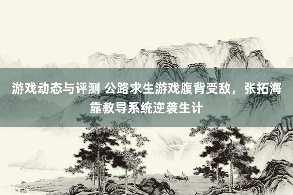 游戏动态与评测 公路求生游戏腹背受敌，张拓海靠教导系统逆袭生计