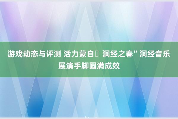 游戏动态与评测 活力蒙自・洞经之春”洞经音乐展演手脚圆满成效