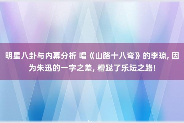 明星八卦与内幕分析 唱《山路十八弯》的李琼, 因为朱迅的一字之差, 糟跶了乐坛之路!