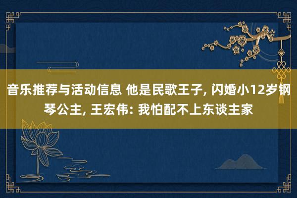 音乐推荐与活动信息 他是民歌王子, 闪婚小12岁钢琴公主, 王宏伟: 我怕配不上东谈主家