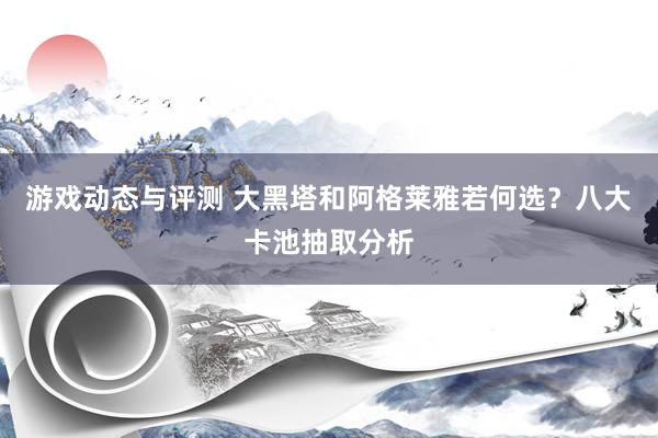 游戏动态与评测 大黑塔和阿格莱雅若何选？八大卡池抽取分析