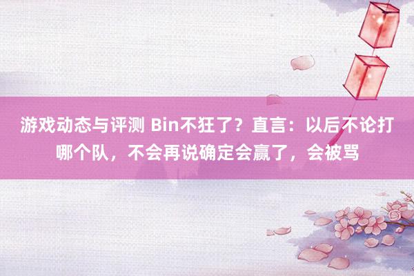 游戏动态与评测 Bin不狂了？直言：以后不论打哪个队，不会再说确定会赢了，会被骂