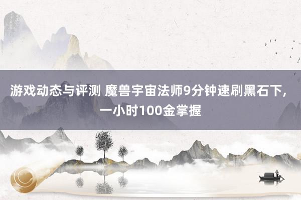 游戏动态与评测 魔兽宇宙法师9分钟速刷黑石下, 一小时100金掌握