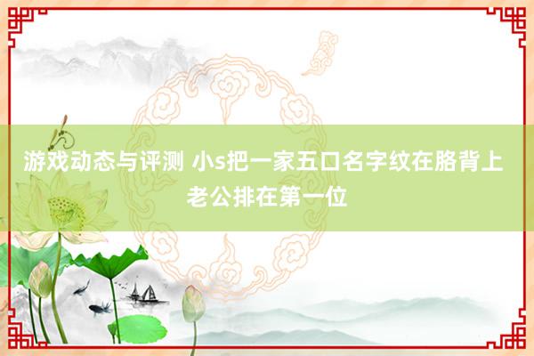 游戏动态与评测 小s把一家五口名字纹在胳背上 老公排在第一位