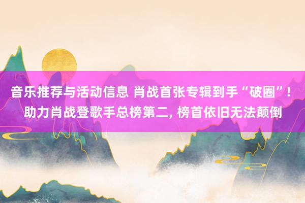 音乐推荐与活动信息 肖战首张专辑到手“破圈”! 助力肖战登歌手总榜第二, 榜首依旧无法颠倒