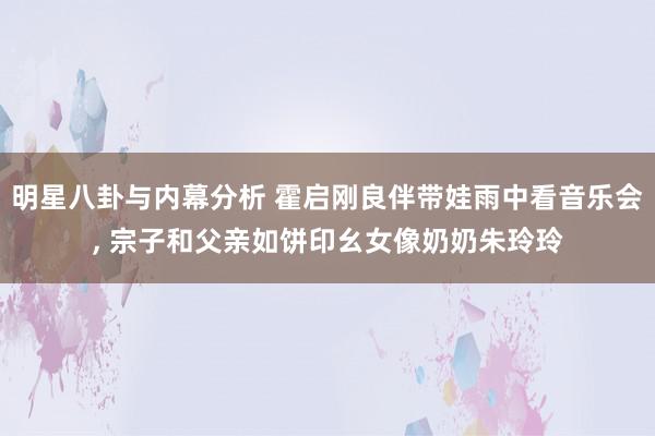 明星八卦与内幕分析 霍启刚良伴带娃雨中看音乐会, 宗子和父亲如饼印幺女像奶奶朱玲玲