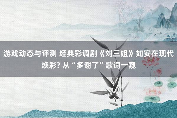 游戏动态与评测 经典彩调剧《刘三姐》如安在现代焕彩? 从“多谢了”歌词一窥