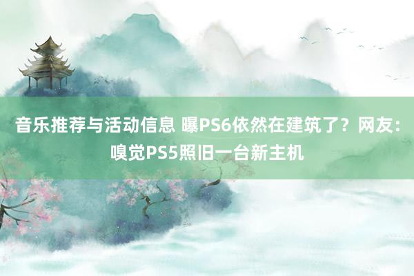 音乐推荐与活动信息 曝PS6依然在建筑了？网友：嗅觉PS5照旧一台新主机