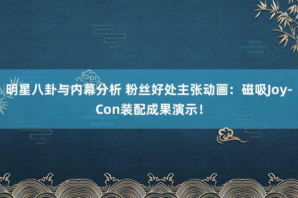 明星八卦与内幕分析 粉丝好处主张动画：磁吸Joy-Con装配成果演示！