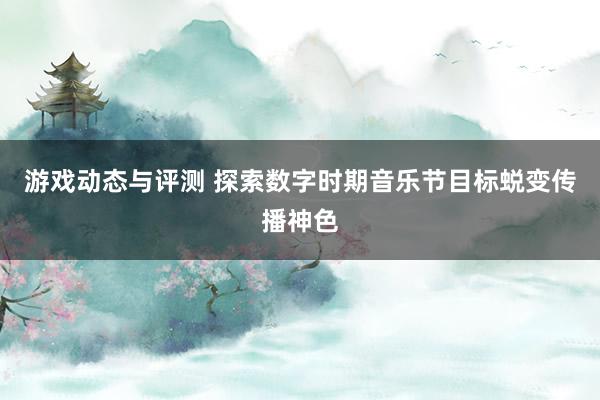 游戏动态与评测 探索数字时期音乐节目标蜕变传播神色