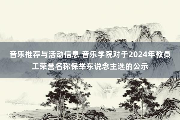 音乐推荐与活动信息 音乐学院对于2024年教员工荣誉名称保举东说念主选的公示