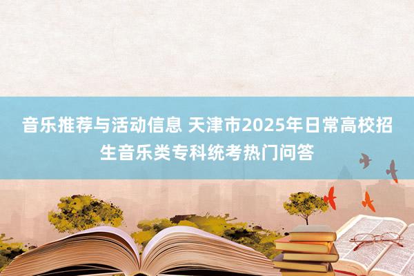 音乐推荐与活动信息 天津市2025年日常高校招生音乐类专科统考热门问答