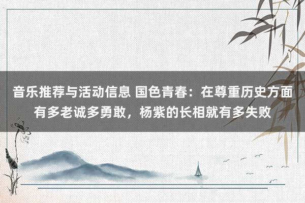 音乐推荐与活动信息 国色青春：在尊重历史方面有多老诚多勇敢，杨紫的长相就有多失败