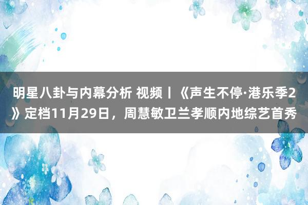 明星八卦与内幕分析 视频丨《声生不停·港乐季2》定档11月29日，周慧敏卫兰孝顺内地综艺首秀