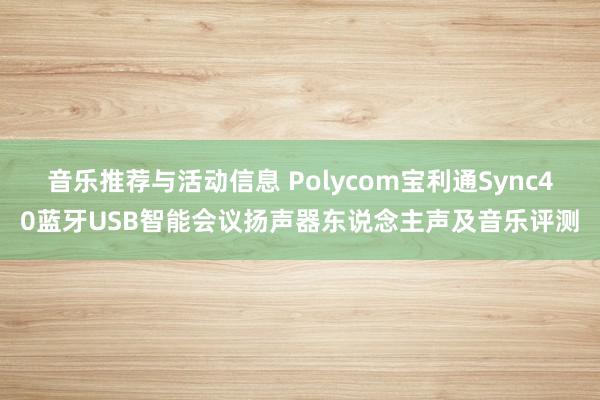 音乐推荐与活动信息 Polycom宝利通Sync40蓝牙USB智能会议扬声器东说念主声及音乐评测