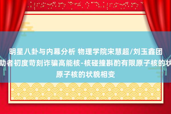 明星八卦与内幕分析 物理学院宋慧超/刘玉鑫团队与互助者初度苛刻诈骗高能核-核碰撞斟酌有限原子核的状貌相变