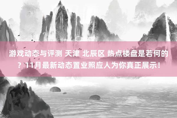 游戏动态与评测 天津 北辰区 热点楼盘是若何的？11月最新动态置业照应人为你真正展示！