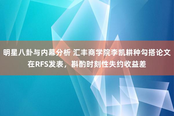 明星八卦与内幕分析 汇丰商学院李凯耕种勾搭论文在RFS发表，斟酌时刻性失约收益差