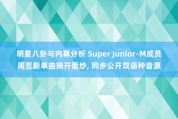 明星八卦与内幕分析 Super Junior-M成员周觅新单曲揭开面纱, 同步公开双语种音源