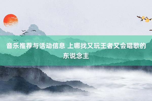 音乐推荐与活动信息 上哪找又玩王者又会唱歌的东说念主