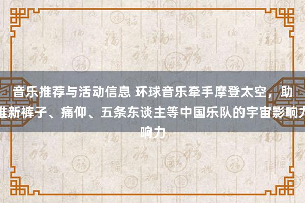 音乐推荐与活动信息 环球音乐牵手摩登太空，助推新裤子、痛仰、五条东谈主等中国乐队的宇宙影响力