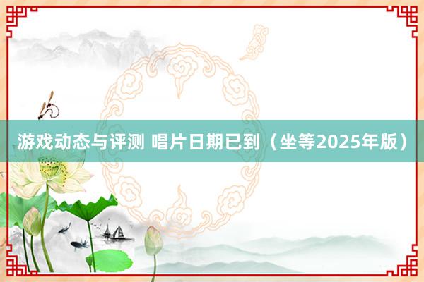 游戏动态与评测 唱片日期已到（坐等2025年版）