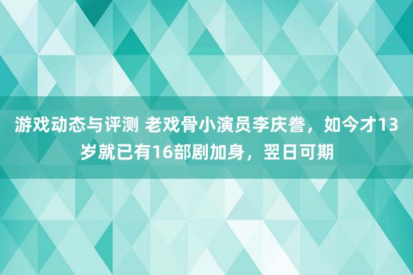 游戏动态与评测 老戏骨小演员李庆誊，如今才13岁就已有16部剧加身，翌日可期