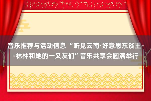 音乐推荐与活动信息 “听见云南·好意思东谈主--林林和她的一又友们”音乐共享会圆满举行