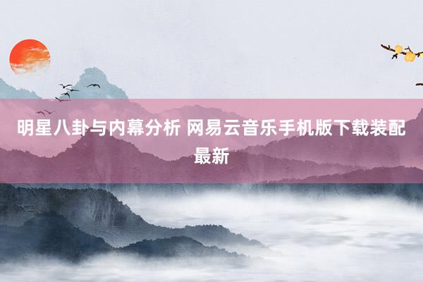 明星八卦与内幕分析 网易云音乐手机版下载装配最新