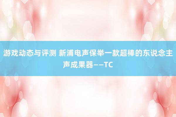 游戏动态与评测 新浦电声保举一款超棒的东说念主声成果器——TC