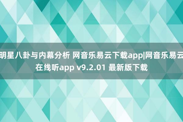 明星八卦与内幕分析 网音乐易云下载app|网音乐易云在线听app v9.2.01 最新版下载