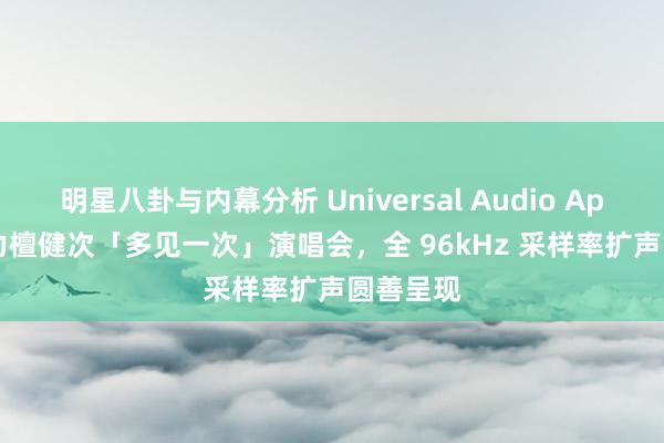 明星八卦与内幕分析 Universal Audio Apollo 助力檀健次「多见一次」演唱会，全 96kHz 采样率扩声圆善呈现