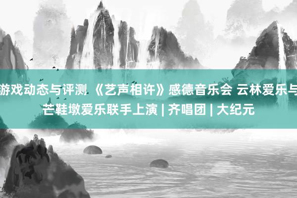 游戏动态与评测 《艺声相许》感德音乐会 云林爱乐与芒鞋墩爱乐联手上演 | 齐唱团 | 大纪元