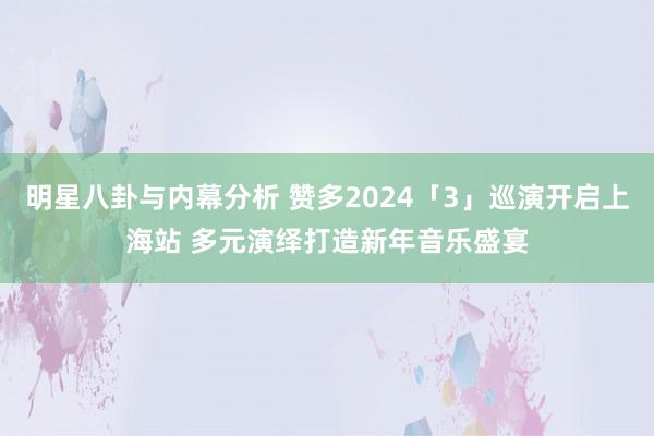 明星八卦与内幕分析 赞多2024「3」巡演开启上海站 多元演绎打造新年音乐盛宴