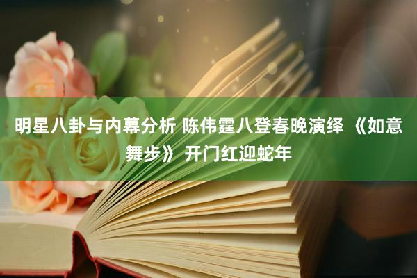 明星八卦与内幕分析 陈伟霆八登春晚演绎 《如意舞步》 开门红迎蛇年