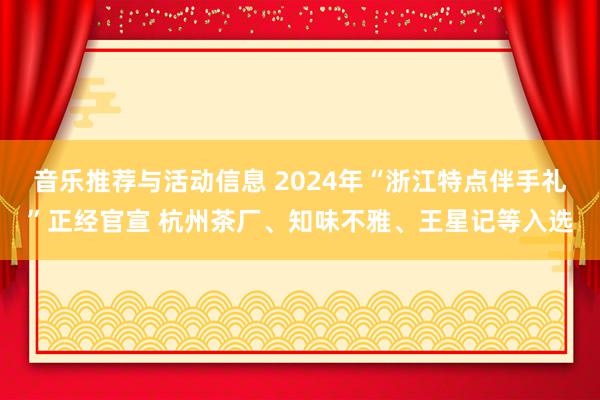 音乐推荐与活动信息 2024年“浙江特点伴手礼”正经官宣 杭州茶厂、知味不雅、王星记等入选