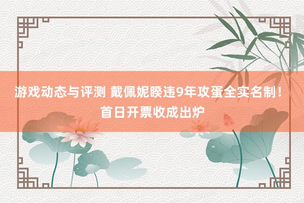 游戏动态与评测 戴佩妮睽违9年攻蛋全实名制！　首日开票收成出炉