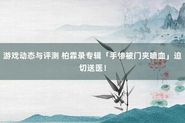 游戏动态与评测 柏霖录专辑「手惨被门夹喷血」　迫切送医！