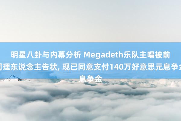 明星八卦与内幕分析 Megadeth乐队主唱被前司理东说念主告状, 现已同意支付140万好意思元息争金