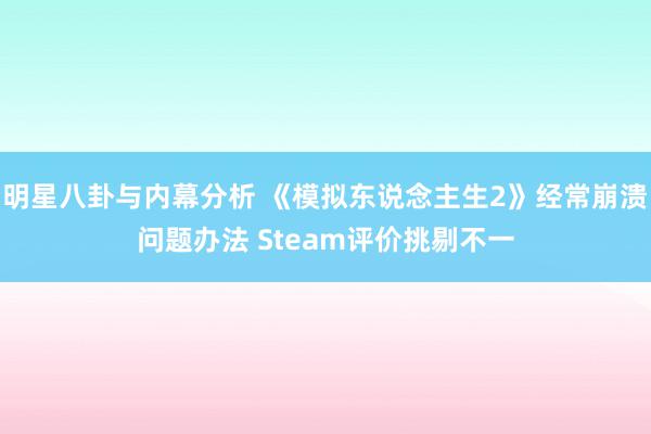 明星八卦与内幕分析 《模拟东说念主生2》经常崩溃问题办法 Steam评价挑剔不一