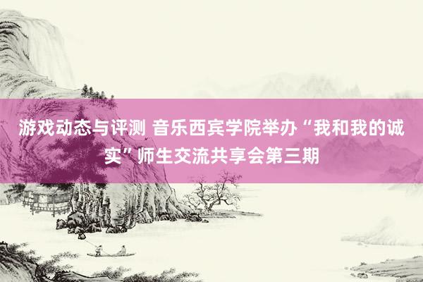 游戏动态与评测 音乐西宾学院举办“我和我的诚实”师生交流共享会第三期