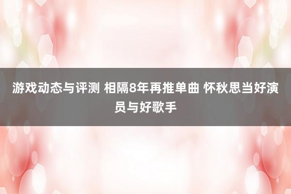 游戏动态与评测 相隔8年再推单曲 怀秋思当好演员与好歌手