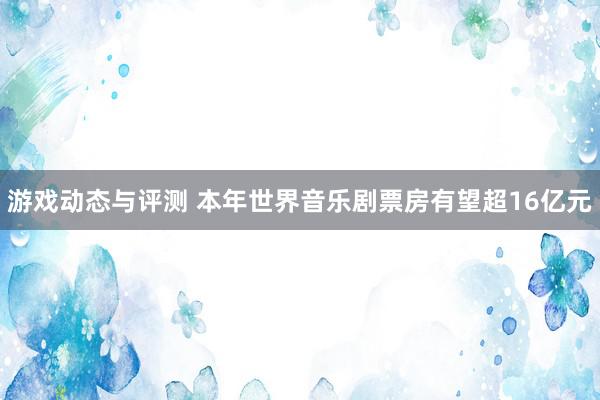 游戏动态与评测 本年世界音乐剧票房有望超16亿元