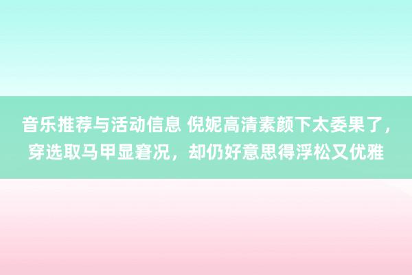 音乐推荐与活动信息 倪妮高清素颜下太委果了，穿选取马甲显窘况，却仍好意思得浮松又优雅