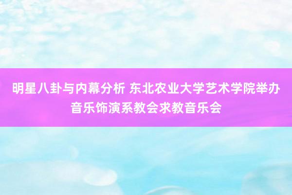 明星八卦与内幕分析 东北农业大学艺术学院举办音乐饰演系教会求教音乐会