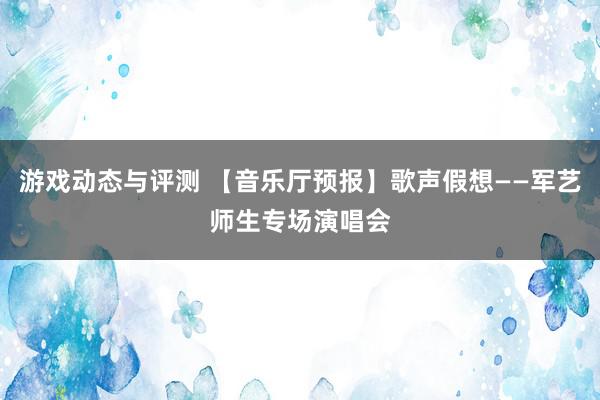 游戏动态与评测 【音乐厅预报】歌声假想——军艺师生专场演唱会