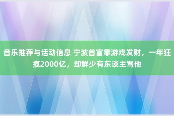 音乐推荐与活动信息 宁波首富靠游戏发财，一年狂揽2000亿，却鲜少有东谈主骂他